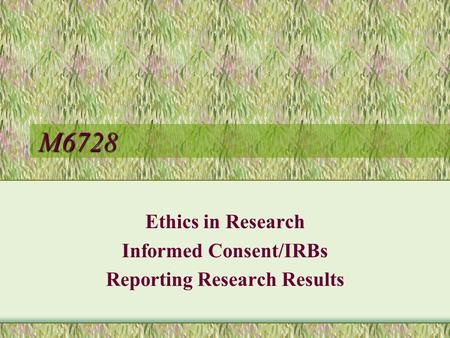 M6728 Ethics in Research Informed Consent/IRBs Reporting Research Results.