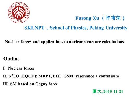 Furong Xu （许甫荣） Nuclear forces and applications to nuclear structure calculations Outline I. Nuclear forces II. N 3 LO (LQCD): MBPT, BHF, GSM (resonance.