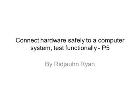 Connect hardware safely to a computer system, test functionally - P5 By Ridjauhn Ryan.