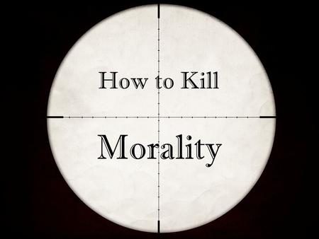 How to Kill Morality. Our Society is in Decline How to Kill Morality Given over to pagan ungodliness Rejecting objective standards Clamoring for corrupting.