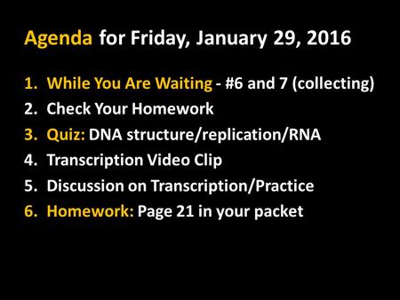 Agenda for Friday, January 29, 2016 1.While You Are Waiting - #6 and 7 (collecting) 2.Check Your Homework 3.Quiz: DNA structure/replication/RNA 4.Transcription.