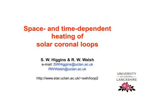 Centre for Astrophysics Space- and time-dependent heating of solar coronal loops S. W. Higgins & R. W. Walsh