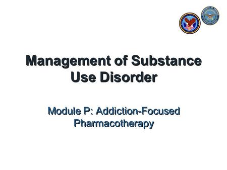 Management of Substance Use Disorder Module P: Addiction-Focused Pharmacotherapy.