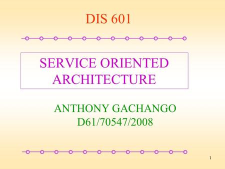 1 SERVICE ORIENTED ARCHITECTURE ANTHONY GACHANGO D61/70547/2008 DIS 601.