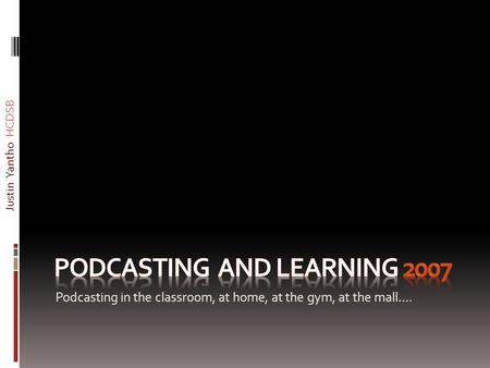 Podcasting in the classroom, at home, at the gym, at the mall…. Justin Yantho HCDSB.