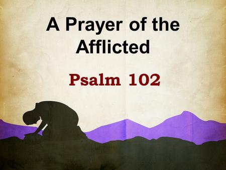 A Prayer of the Afflicted Psalm 102. Written during a time when Judah is facing oppression (possibly Babylonian captivity) “A prayer of the Afflicted,