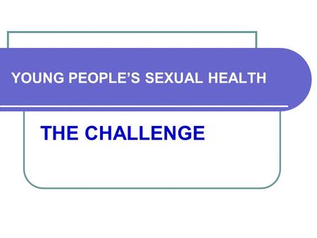 YOUNG PEOPLE’S SEXUAL HEALTH THE CHALLENGE. AS/GD/CTS2 WAG OVERALL OBJECTIVE WE WANT OUR YOUNG PEOPLE TO HAVE BETTER LIVES, BETTER HEALTH AND MORE CHOICES.