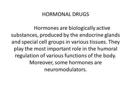 HORMONAL DRUGS Hormones are biologically active substances, produced by the endocrine glands and special cell groups in various tissues. They play the.