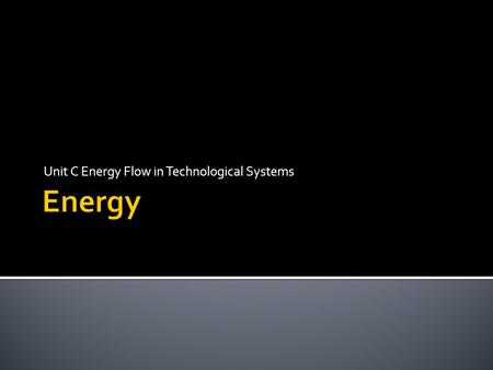 Unit C Energy Flow in Technological Systems.  Every object involved in energy transfers (system) must use some form of energy  Energy is the ability.