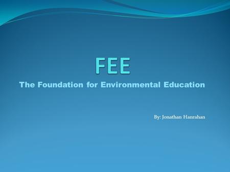 The Foundation for Environmental Education By: Jonathan Hanrahan.