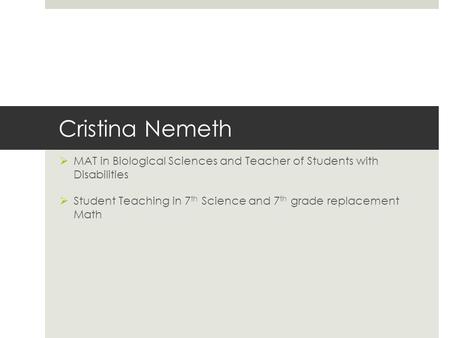 Cristina Nemeth  MAT in Biological Sciences and Teacher of Students with Disabilities  Student Teaching in 7 th Science and 7 th grade replacement Math.