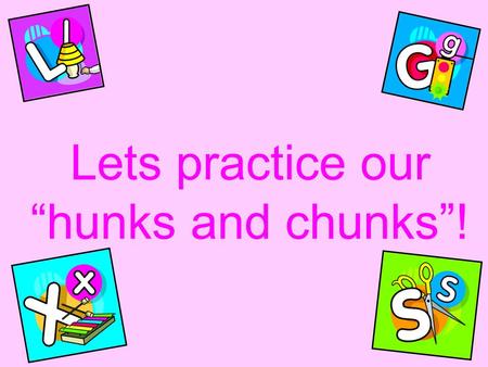 Lets practice our “hunks and chunks”!