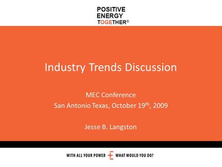 POSITIVE ENERGY TOGETHER ® Industry Trends Discussion MEC Conference San Antonio Texas, October 19 th, 2009 Jesse B. Langston.