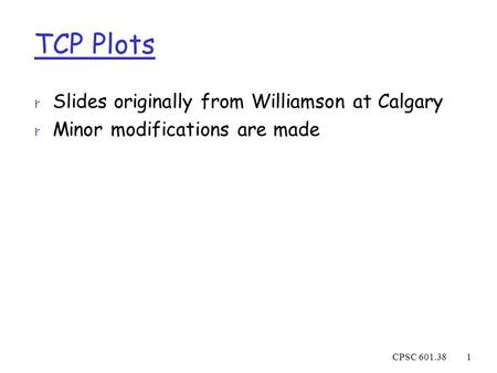 CPSC 601.381 TCP Plots r Slides originally from Williamson at Calgary r Minor modifications are made.