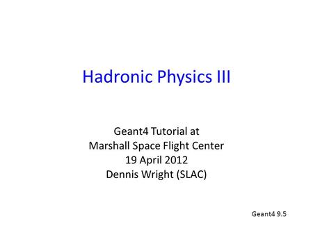 Hadronic Physics III Geant4 Tutorial at Marshall Space Flight Center 19 April 2012 Dennis Wright (SLAC) Geant4 9.5.