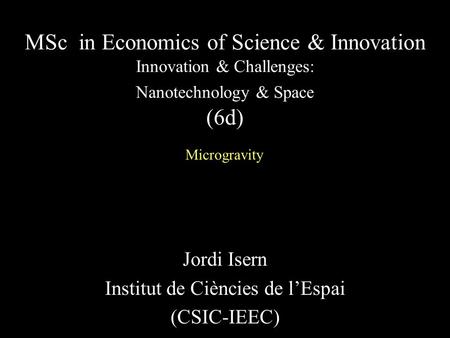 Jordi Isern Institut de Ciències de l’Espai (CSIC-IEEC) MSc in Economics of Science & Innovation Innovation & Challenges: Nanotechnology & Space (6d) Microgravity.