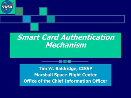 Smart Card Authentication Mechanism Tim W. Baldridge, CISSP Marshall Space Flight Center Office of the Chief Information Officer.