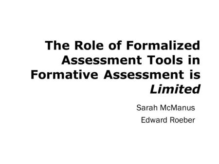 The Role of Formalized Assessment Tools in Formative Assessment is Limited Sarah McManus Edward Roeber.