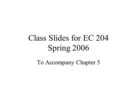 Class Slides for EC 204 Spring 2006 To Accompany Chapter 5.