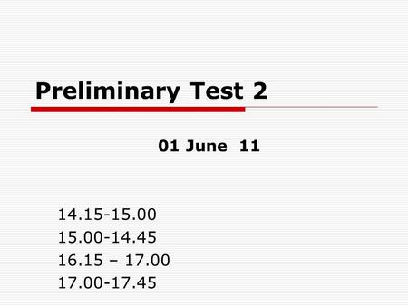 Preliminary Test 2 01 June 11 14.15-15.00 15.00-14.45 16.15 – 17.00 17.00-17.45.