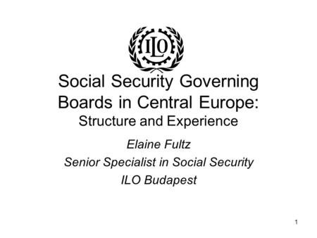 1 Social Security Governing Boards in Central Europe: Structure and Experience Elaine Fultz Senior Specialist in Social Security ILO Budapest.