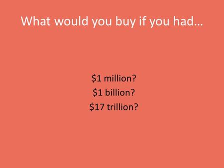 What would you buy if you had… $1 million? $1 billion? $17 trillion?