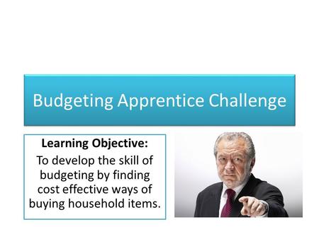 Budgeting Apprentice Challenge Learning Objective: To develop the skill of budgeting by finding cost effective ways of buying household items.