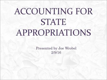 ACCOUNTING FOR STATE APPROPRIATIONS Presented by Joe Wrobel 2/9/16.