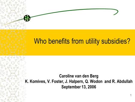 1 Who benefits from utility subsidies? Caroline van den Berg K. Komives, V. Foster, J. Halpern, Q. Wodon and R. Abdullah September 13, 2006.