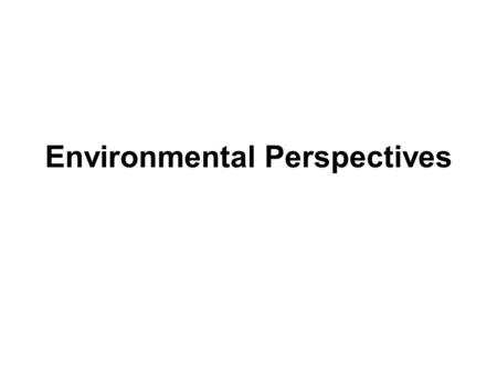 Environmental Perspectives. For much of history, our viewpoint has been that the Earth’s resources are unlimited and that we can exploit them with no.