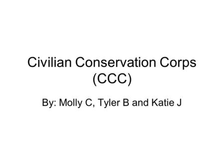 Civilian Conservation Corps (CCC) By: Molly C, Tyler B and Katie J.