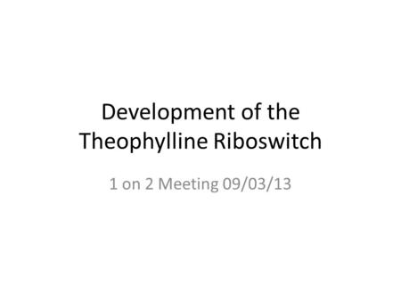 Development of the Theophylline Riboswitch 1 on 2 Meeting 09/03/13.