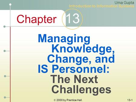 Chapter 13  2000 by Prentice Hall. 13-1 Managing Knowledge, Change, and IS Personnel: The Next Challenges Uma Gupta Introduction to Information Systems.