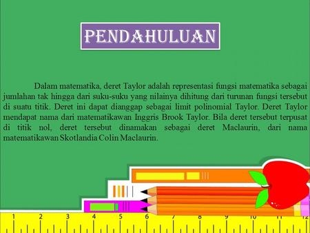 PENDAHULUAN Dalam matematika, deret Taylor adalah representasi fungsi matematika sebagai jumlahan tak hingga dari suku-suku yang nilainya dihitung dari.