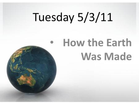 Tuesday 5/3/11 How the Earth Was Made. Content Objectives 1.We will learn about how scientists have determined the age of the Earth. 2.We will learn about.