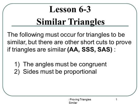 Lesson 5-3: Proving Triangles Similar 1 Lesson 6-3 Similar Triangles The following must occur for triangles to be similar, but there are other short cuts.