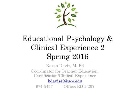 Educational Psychology & Clinical Experience 2 Spring 2016 Karen Davis, M. Ed Coordinator for Teacher Education, Certification/Clinical Experience