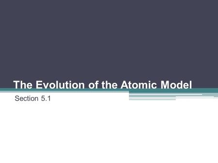 The Evolution of the Atomic Model Section 5.1. Atoms are too small to be seen: