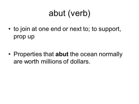 Abut (verb) to join at one end or next to; to support, prop up Properties that abut the ocean normally are worth millions of dollars.