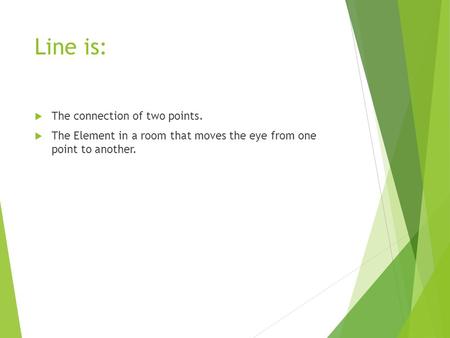 Line is:  The connection of two points.  The Element in a room that moves the eye from one point to another.