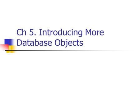 Ch 5. Introducing More Database Objects. Database Objects Table (ch2) View (ch3) Stored Procedure Trigger Function User-defined types.