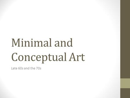 Minimal and Conceptual Art Late 60s and the 70s. Minimalism The term, Minimalism, was given by critics in attempt to explain the work. These artists continued.