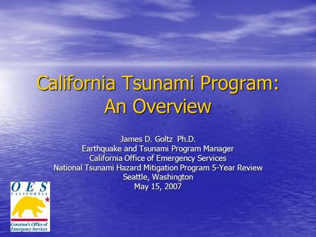 California Tsunami Program: An Overview James D. Goltz Ph.D. Earthquake and Tsunami Program Manager California Office of Emergency Services National Tsunami.