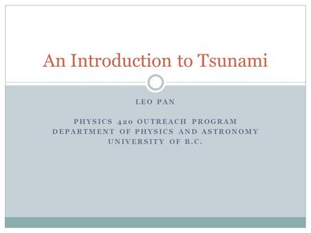 LEO PAN PHYSICS 420 OUTREACH PROGRAM DEPARTMENT OF PHYSICS AND ASTRONOMY UNIVERSITY OF B.C. An Introduction to Tsunami.