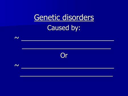 Genetic disorders Caused by: ~ _________________________ ________________________ Or ~ _________________________ _________________________.