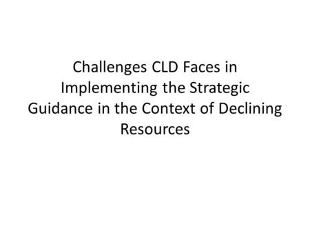 Challenges CLD Faces in Implementing the Strategic Guidance in the Context of Declining Resources.