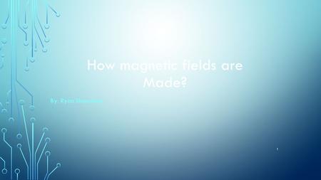 1 By: Ryan Shanahan How magnetic fields are Made?.