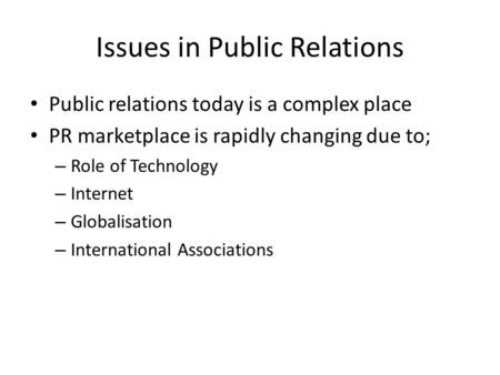 Issues in Public Relations Public relations today is a complex place PR marketplace is rapidly changing due to; – Role of Technology – Internet – Globalisation.