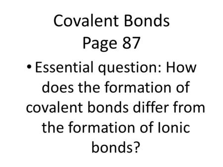 Covalent Bonds Page 87 Essential question: How does the formation of covalent bonds differ from the formation of Ionic bonds?