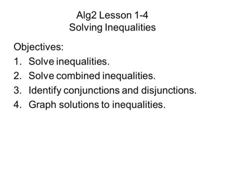 Alg2 Lesson 1-4 Solving Inequalities Objectives: 1.Solve inequalities. 2.Solve combined inequalities. 3.Identify conjunctions and disjunctions. 4.Graph.